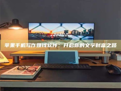 汉川苹果手机写作赚钱软件：开启你的文字财富之路
