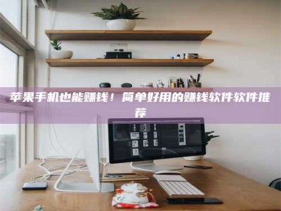 汉川苹果手机也能赚钱！简单好用的赚钱软件软件推荐