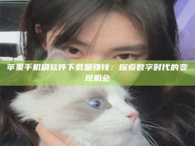 汉川苹果手机刷软件下载量赚钱：探索数字时代的变现机会